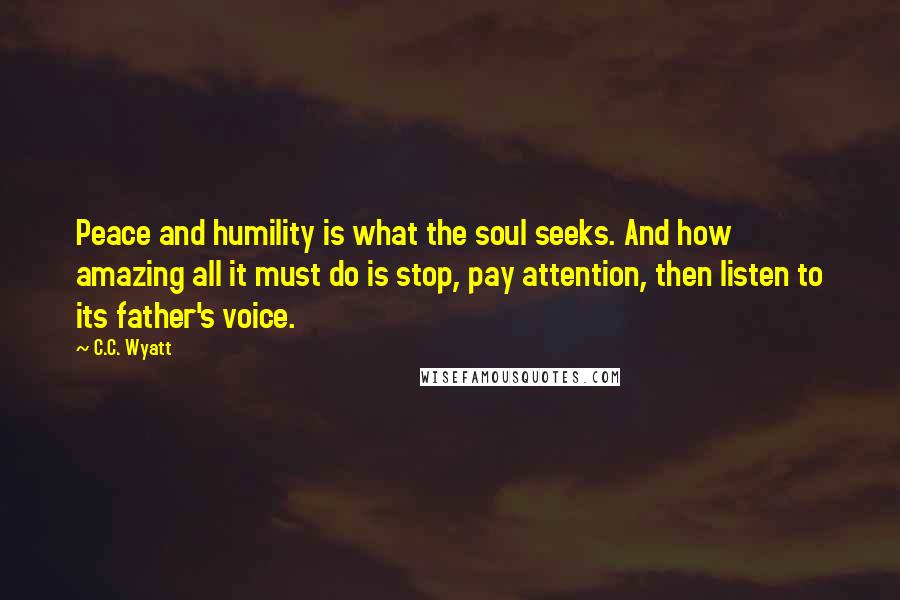 C.C. Wyatt quotes: Peace and humility is what the soul seeks. And how amazing all it must do is stop, pay attention, then listen to its father's voice.