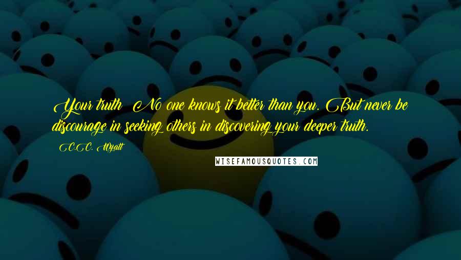 C.C. Wyatt quotes: Your truth: No one knows it better than you. But never be discourage in seeking others in discovering your deeper truth.