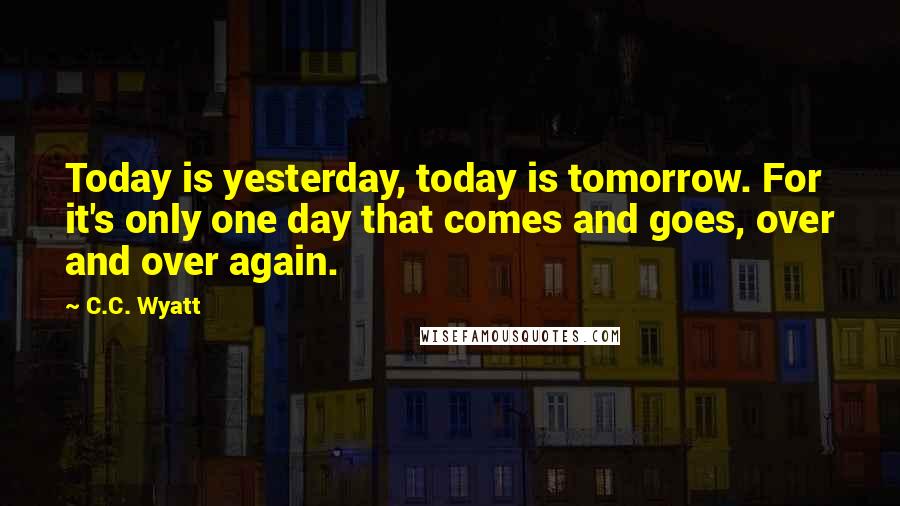 C.C. Wyatt quotes: Today is yesterday, today is tomorrow. For it's only one day that comes and goes, over and over again.