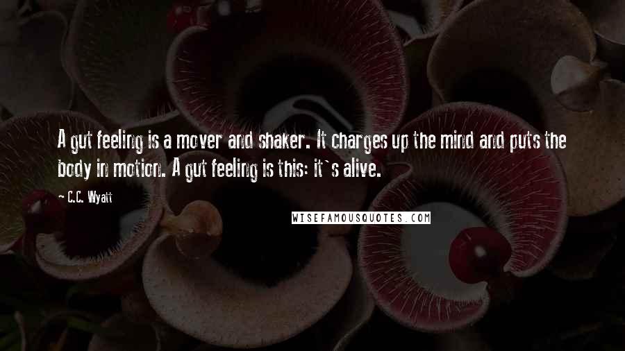 C.C. Wyatt quotes: A gut feeling is a mover and shaker. It charges up the mind and puts the body in motion. A gut feeling is this: it's alive.
