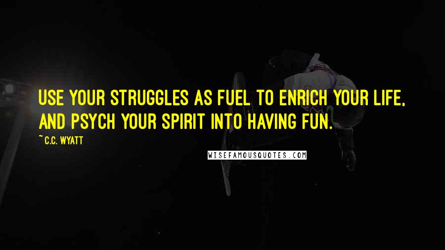 C.C. Wyatt quotes: Use your struggles as fuel to enrich your life, and psych your spirit into having fun.