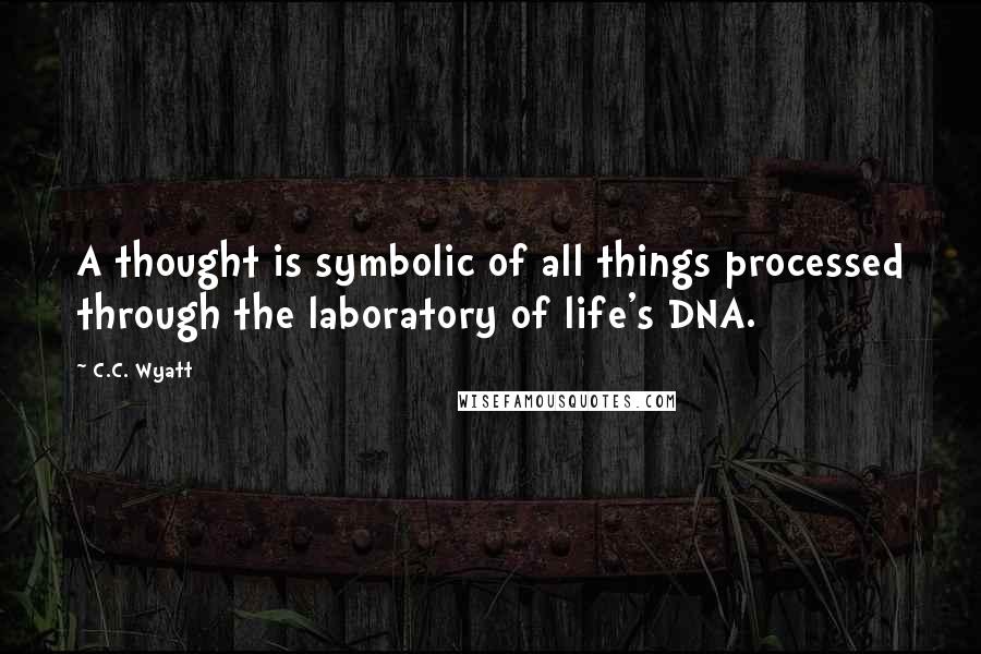 C.C. Wyatt quotes: A thought is symbolic of all things processed through the laboratory of life's DNA.