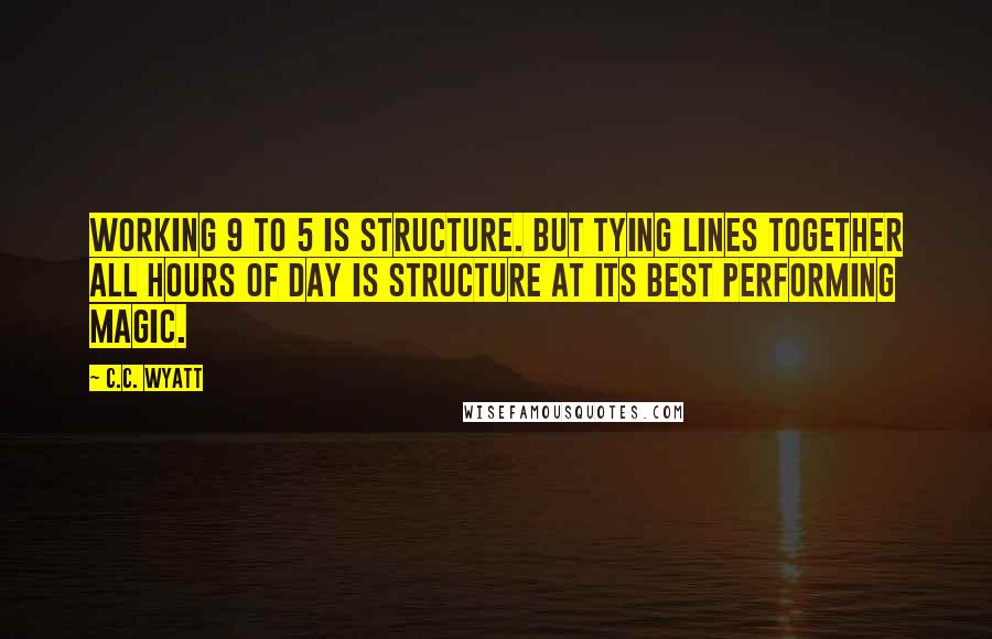 C.C. Wyatt quotes: Working 9 to 5 is structure. But tying lines together all hours of day is structure at its best performing magic.