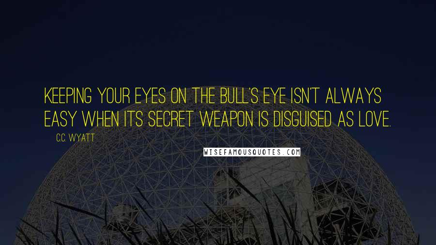 C.C. Wyatt quotes: Keeping your eyes on the bull's eye isn't always easy when its secret weapon is disguised as love.