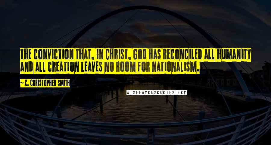 C. Christopher Smith quotes: The conviction that, in Christ, God has reconciled all humanity and all creation leaves no room for nationalism.