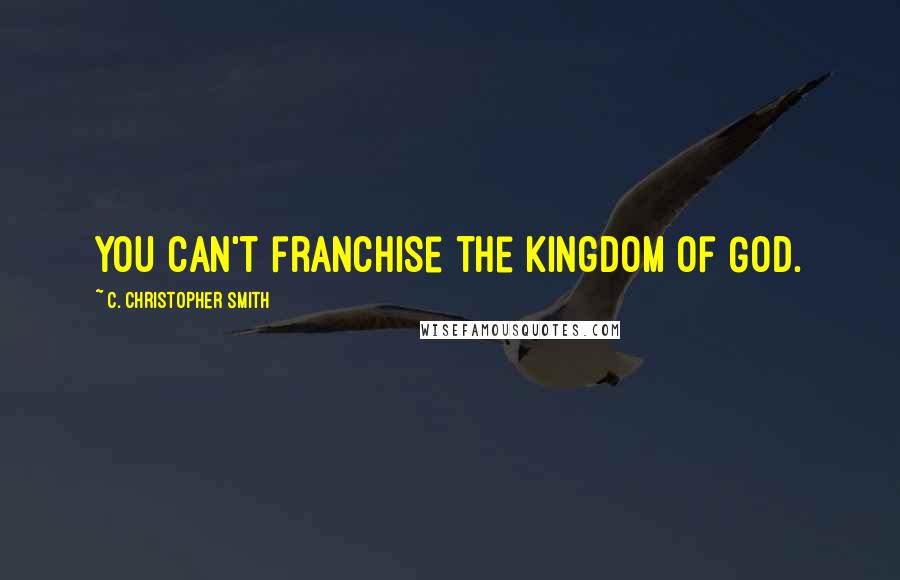 C. Christopher Smith quotes: You can't franchise the kingdom of God.