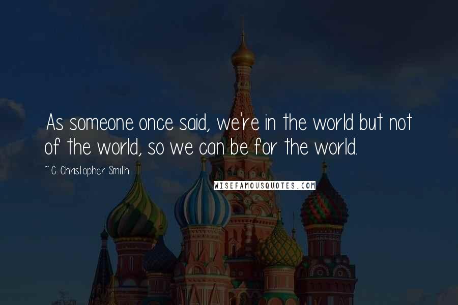 C. Christopher Smith quotes: As someone once said, we're in the world but not of the world, so we can be for the world.