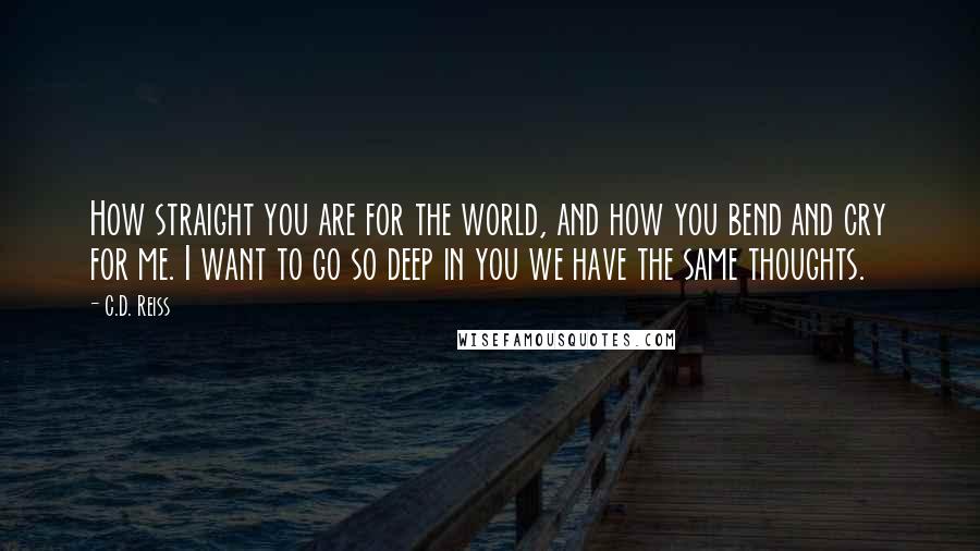 C.D. Reiss quotes: How straight you are for the world, and how you bend and cry for me. I want to go so deep in you we have the same thoughts.