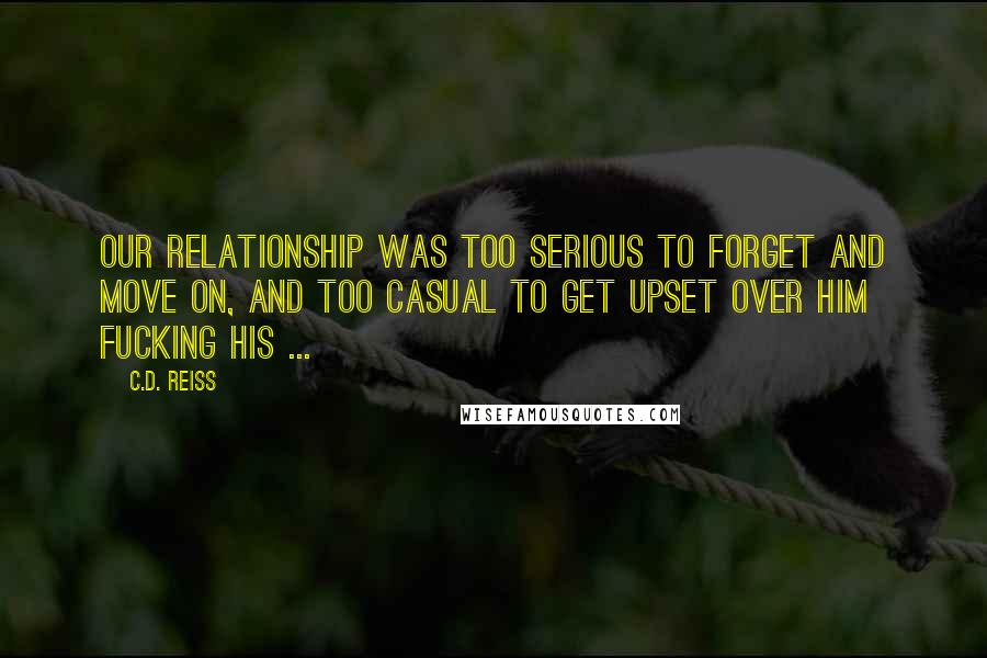 C.D. Reiss quotes: Our relationship was too serious to forget and move on, and too casual to get upset over him fucking his ...