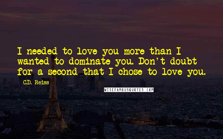 C.D. Reiss quotes: I needed to love you more than I wanted to dominate you. Don't doubt for a second that I chose to love you.