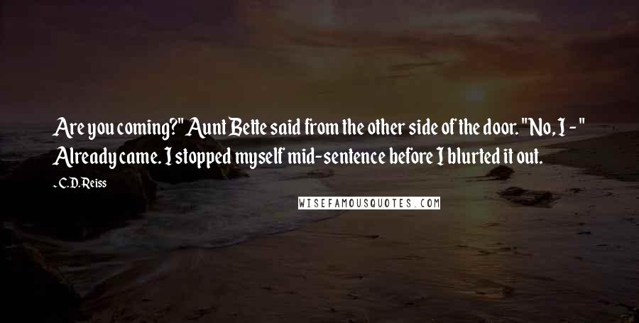 C.D. Reiss quotes: Are you coming?" Aunt Bette said from the other side of the door. "No, I - " Already came. I stopped myself mid-sentence before I blurted it out.