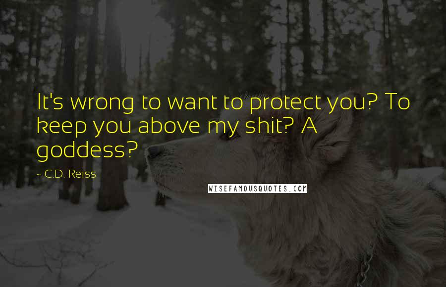 C.D. Reiss quotes: It's wrong to want to protect you? To keep you above my shit? A goddess?