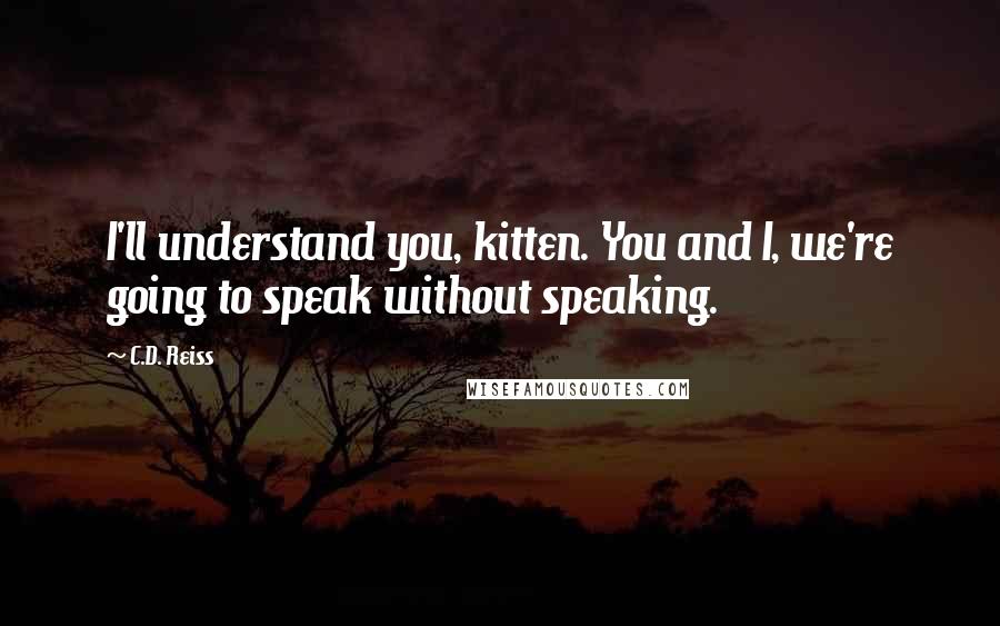 C.D. Reiss quotes: I'll understand you, kitten. You and I, we're going to speak without speaking.