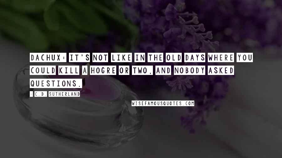 C.D. Sutherland quotes: Dachux: It's not like in the old days where you could kill a hogre or two, and nobody asked questions.
