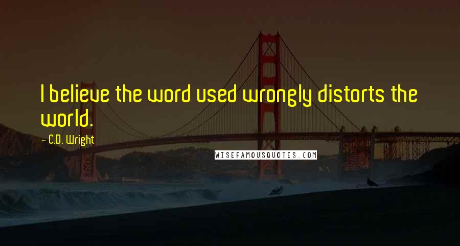 C.D. Wright quotes: I believe the word used wrongly distorts the world.