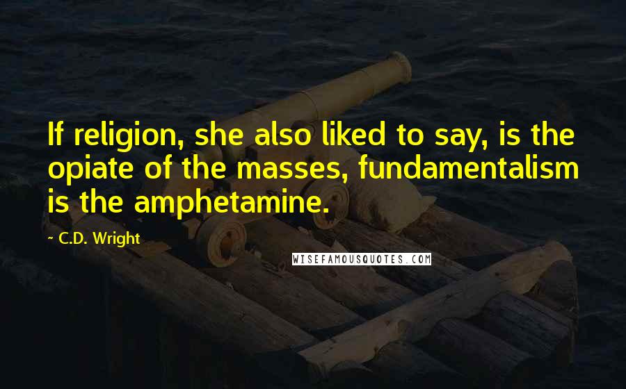 C.D. Wright quotes: If religion, she also liked to say, is the opiate of the masses, fundamentalism is the amphetamine.