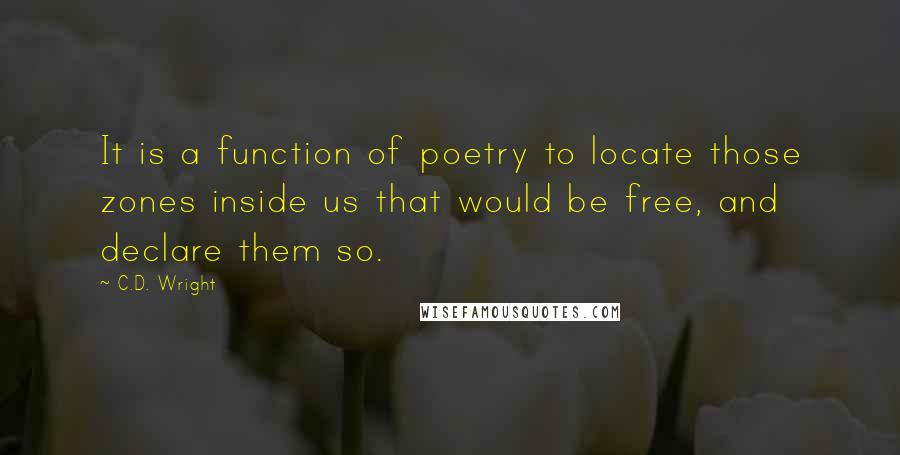 C.D. Wright quotes: It is a function of poetry to locate those zones inside us that would be free, and declare them so.