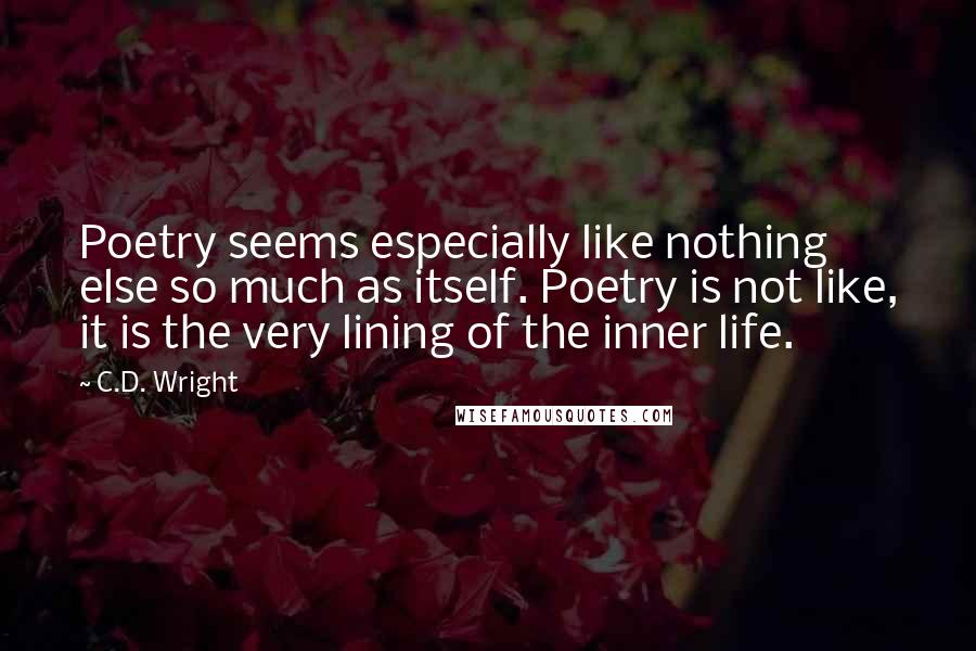 C.D. Wright quotes: Poetry seems especially like nothing else so much as itself. Poetry is not like, it is the very lining of the inner life.