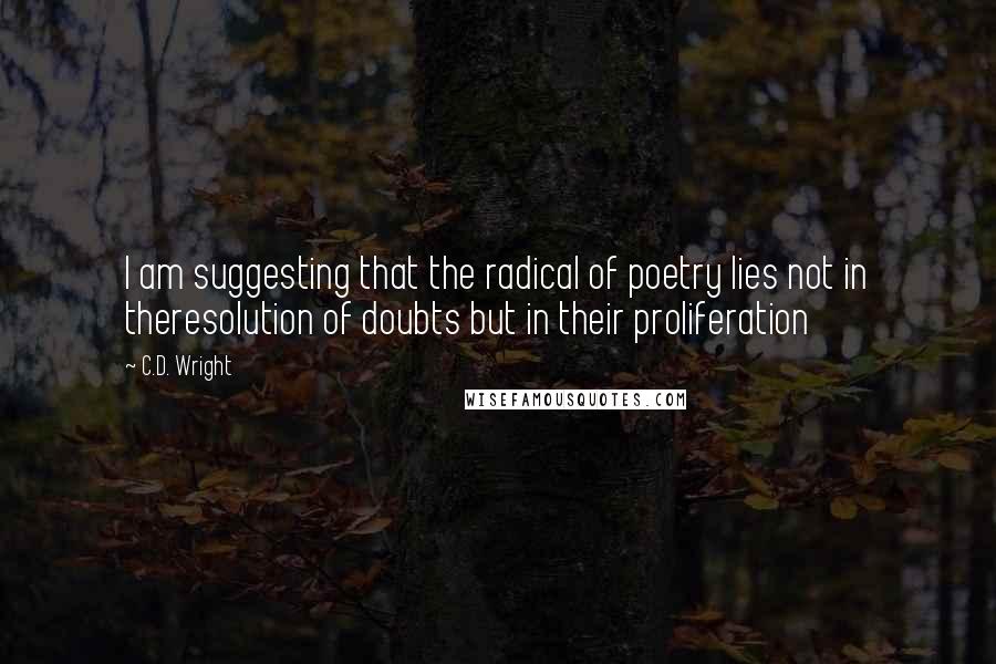 C.D. Wright quotes: I am suggesting that the radical of poetry lies not in theresolution of doubts but in their proliferation