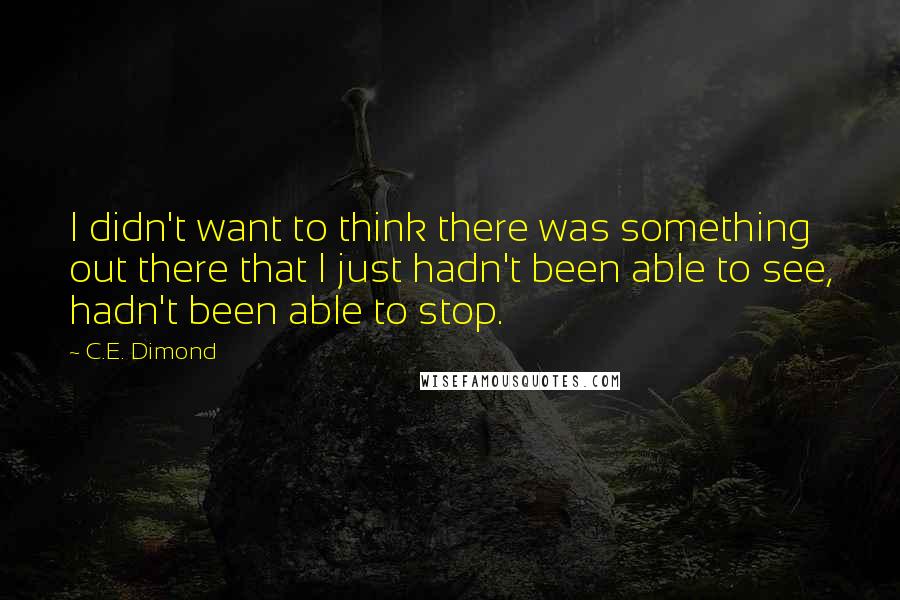 C.E. Dimond quotes: I didn't want to think there was something out there that I just hadn't been able to see, hadn't been able to stop.