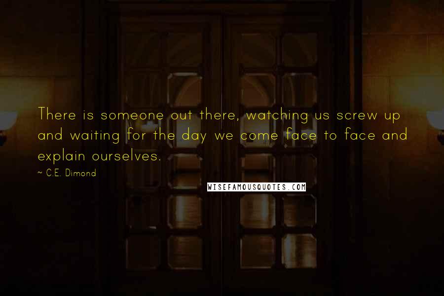 C.E. Dimond quotes: There is someone out there, watching us screw up and waiting for the day we come face to face and explain ourselves.