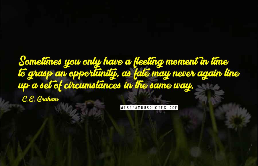 C.E. Graham quotes: Sometimes you only have a fleeting moment in time to grasp an opportunity, as fate may never again line up a set of circumstances in the same way.