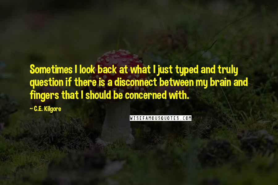 C.E. Kilgore quotes: Sometimes I look back at what I just typed and truly question if there is a disconnect between my brain and fingers that I should be concerned with.