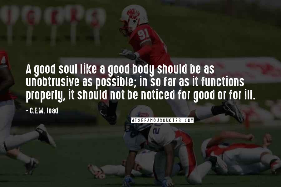 C.E.M. Joad quotes: A good soul like a good body should be as unobtrusive as possible; in so far as it functions properly, it should not be noticed for good or for ill.