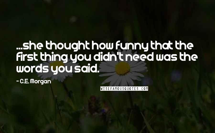 C.E. Morgan quotes: ...she thought how funny that the first thing you didn't need was the words you said.