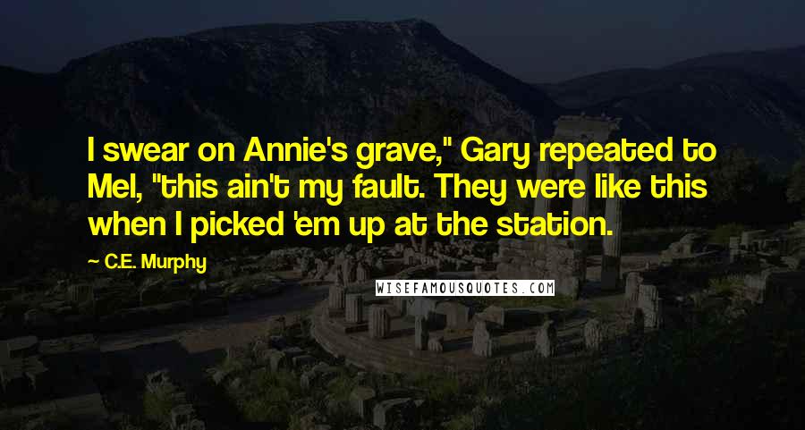 C.E. Murphy quotes: I swear on Annie's grave," Gary repeated to Mel, "this ain't my fault. They were like this when I picked 'em up at the station.