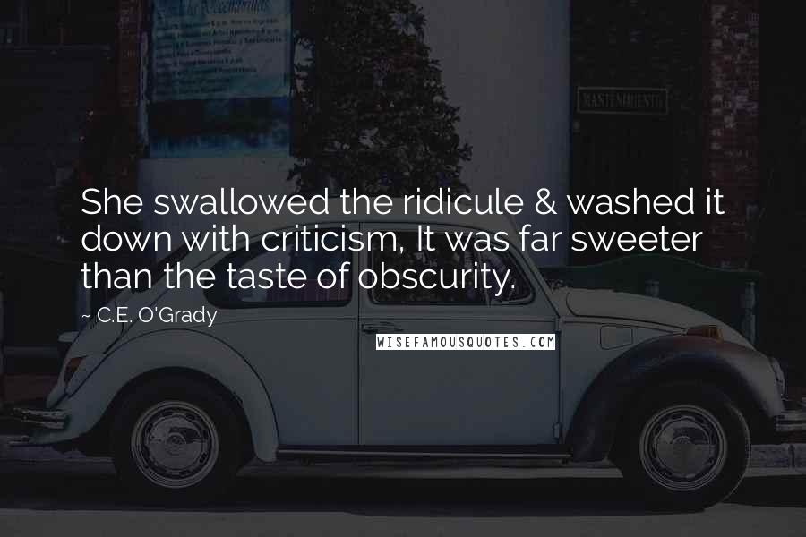 C.E. O'Grady quotes: She swallowed the ridicule & washed it down with criticism, It was far sweeter than the taste of obscurity.