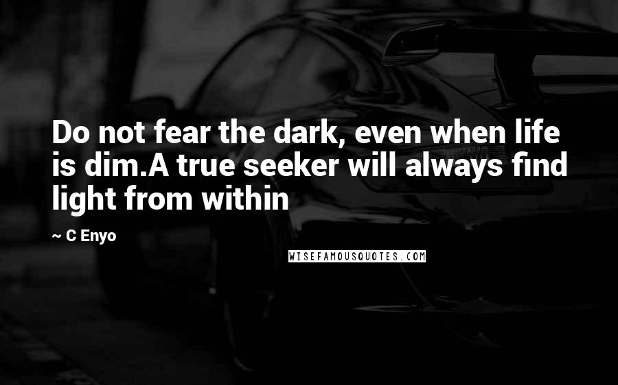 C Enyo quotes: Do not fear the dark, even when life is dim.A true seeker will always find light from within