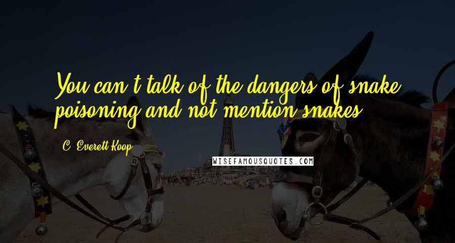 C. Everett Koop quotes: You can't talk of the dangers of snake poisoning and not mention snakes.