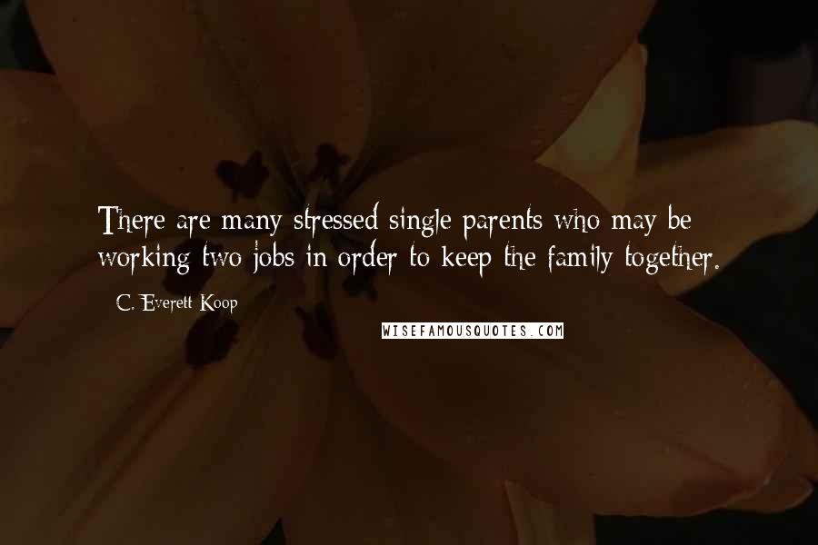 C. Everett Koop quotes: There are many stressed single parents who may be working two jobs in order to keep the family together.