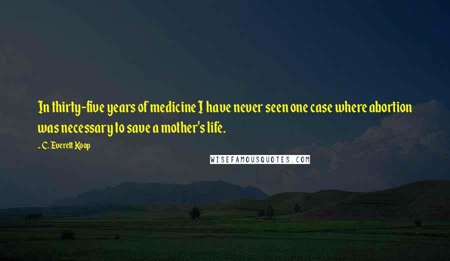 C. Everett Koop quotes: In thirty-five years of medicine I have never seen one case where abortion was necessary to save a mother's life.