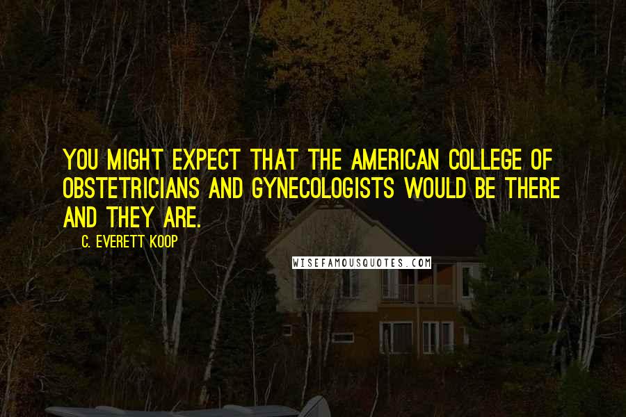 C. Everett Koop quotes: You might expect that the American College of Obstetricians and Gynecologists would be there and they are.