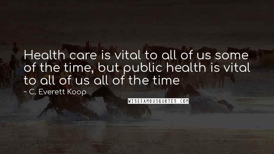 C. Everett Koop quotes: Health care is vital to all of us some of the time, but public health is vital to all of us all of the time