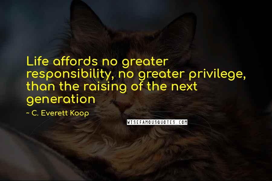 C. Everett Koop quotes: Life affords no greater responsibility, no greater privilege, than the raising of the next generation