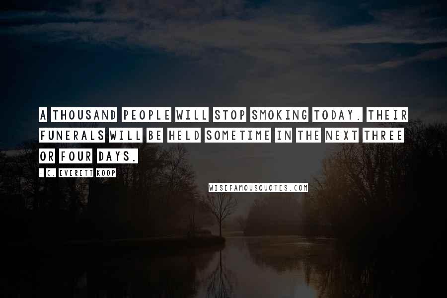 C. Everett Koop quotes: A thousand people will stop smoking today. Their funerals will be held sometime in the next three or four days.