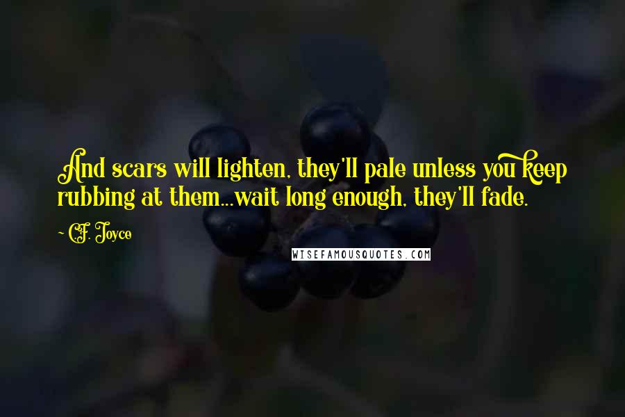 C.F. Joyce quotes: And scars will lighten, they'll pale unless you keep rubbing at them...wait long enough, they'll fade.