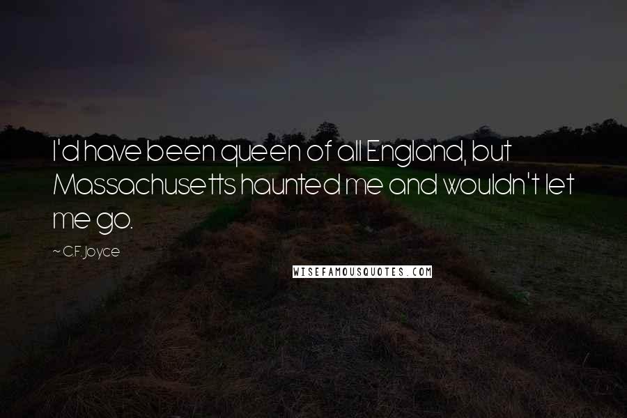 C.F. Joyce quotes: I'd have been queen of all England, but Massachusetts haunted me and wouldn't let me go.