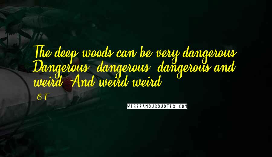 C.F. quotes: The deep woods can be very dangerous. Dangerous, dangerous, dangerous and weird. And weird weird.