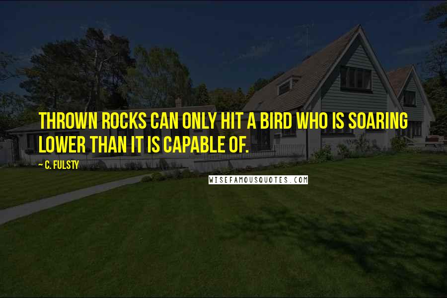 C. Fulsty quotes: Thrown rocks can only hit a bird who is soaring lower than it is capable of.