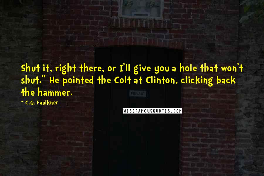 C.G. Faulkner quotes: Shut it, right there, or I'll give you a hole that won't shut." He pointed the Colt at Clinton, clicking back the hammer.