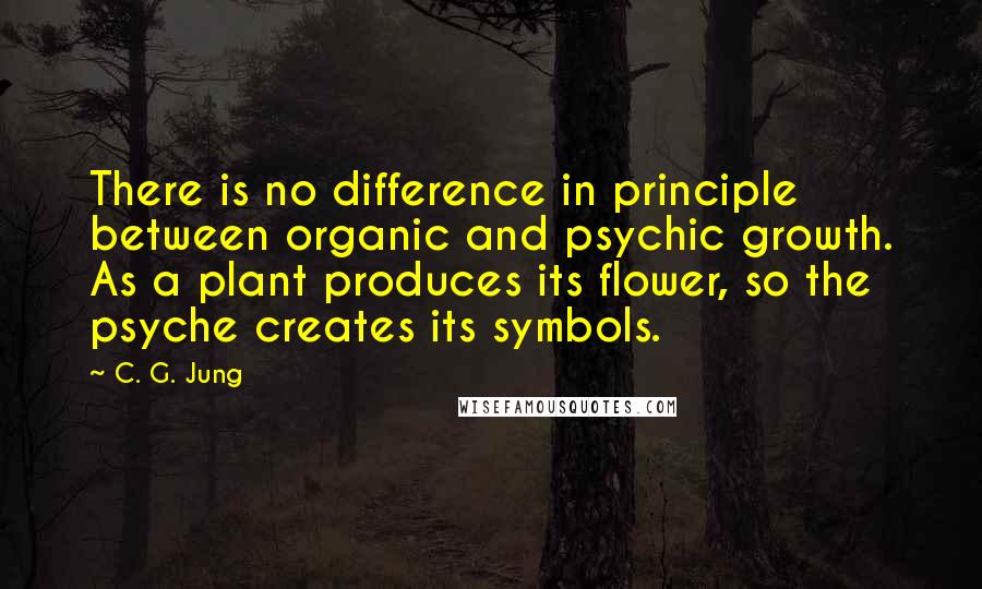C. G. Jung quotes: There is no difference in principle between organic and psychic growth. As a plant produces its flower, so the psyche creates its symbols.