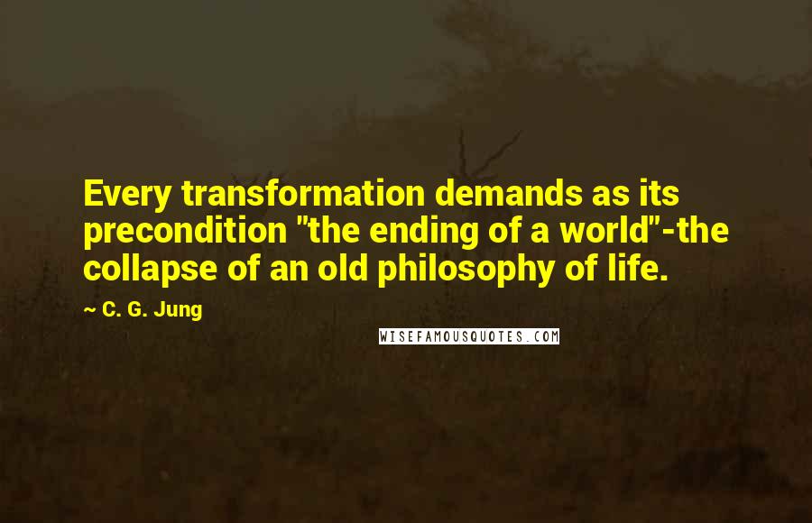 C. G. Jung quotes: Every transformation demands as its precondition "the ending of a world"-the collapse of an old philosophy of life.