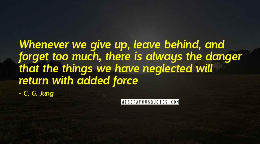 C. G. Jung quotes: Whenever we give up, leave behind, and forget too much, there is always the danger that the things we have neglected will return with added force