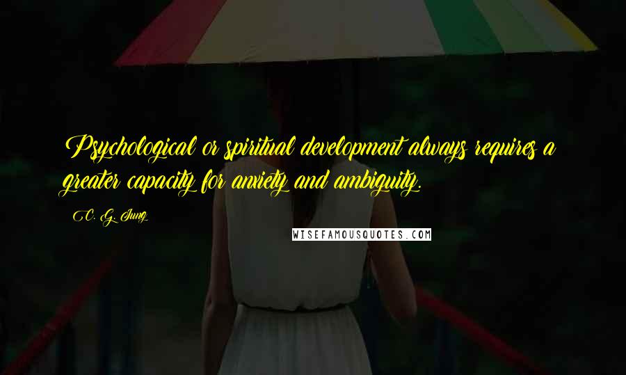 C. G. Jung quotes: Psychological or spiritual development always requires a greater capacity for anxiety and ambiguity.