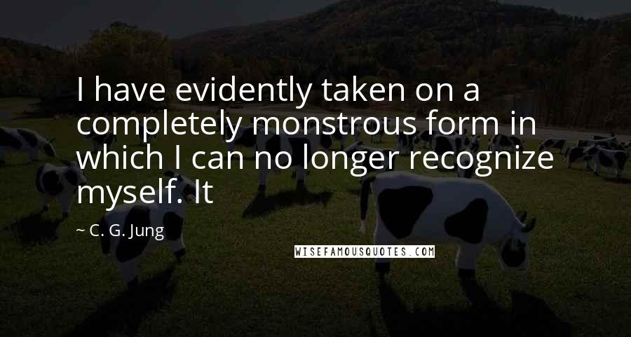 C. G. Jung quotes: I have evidently taken on a completely monstrous form in which I can no longer recognize myself. It