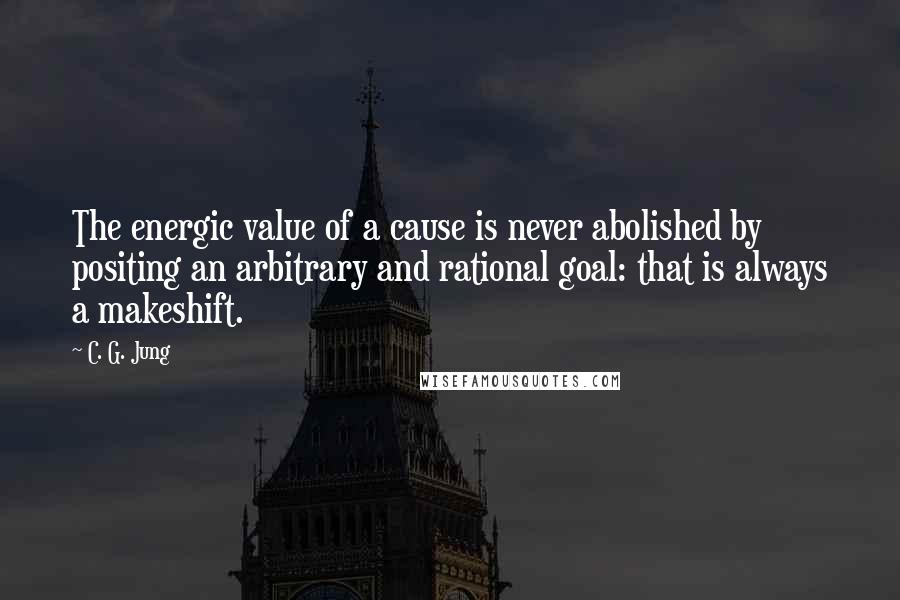 C. G. Jung quotes: The energic value of a cause is never abolished by positing an arbitrary and rational goal: that is always a makeshift.